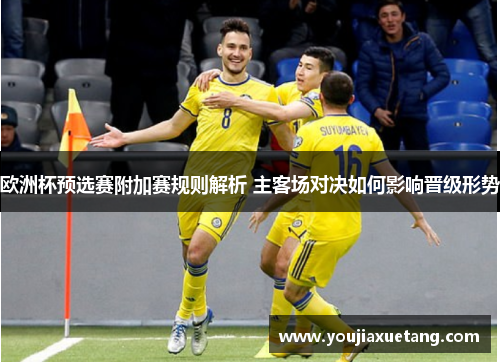 欧洲杯预选赛附加赛规则解析 主客场对决如何影响晋级形势