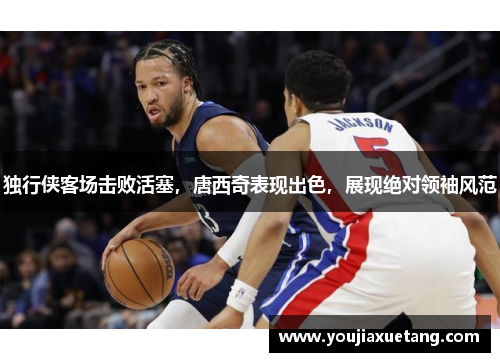 独行侠客场击败活塞，唐西奇表现出色，展现绝对领袖风范