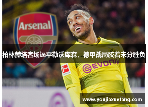柏林赫塔客场逼平勒沃库森，德甲战局胶着未分胜负