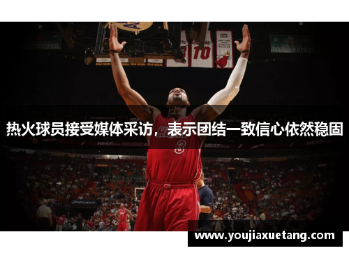 热火球员接受媒体采访，表示团结一致信心依然稳固