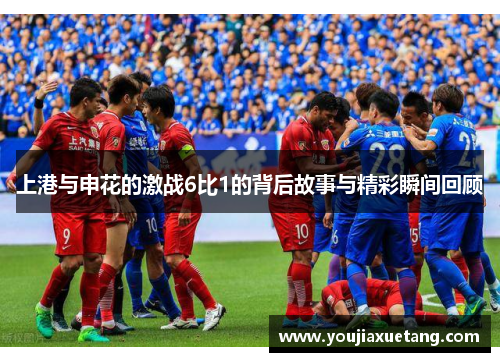 上港与申花的激战6比1的背后故事与精彩瞬间回顾