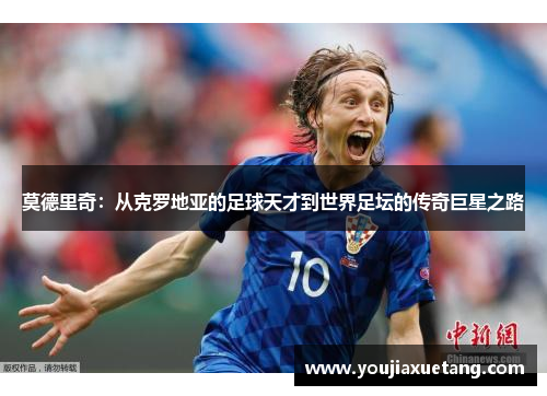 莫德里奇：从克罗地亚的足球天才到世界足坛的传奇巨星之路
