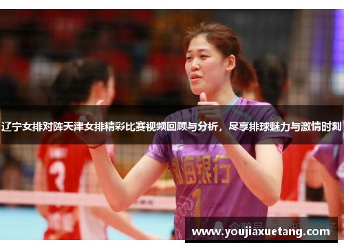 辽宁女排对阵天津女排精彩比赛视频回顾与分析，尽享排球魅力与激情时刻