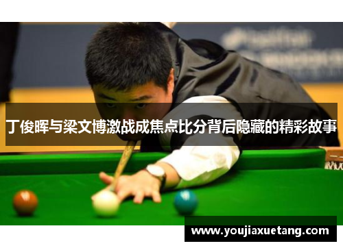 丁俊晖与梁文博激战成焦点比分背后隐藏的精彩故事