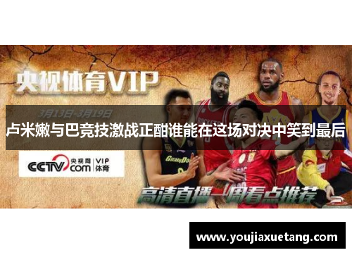 卢米嫩与巴竞技激战正酣谁能在这场对决中笑到最后